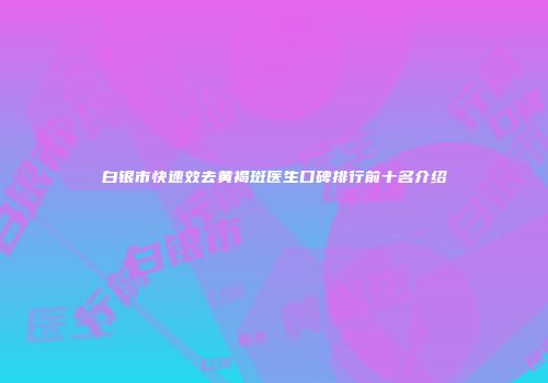 白银市快速效去黄褐斑医生口碑排行前十名介绍