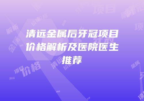 清远金属后牙冠项目价格解析及医院医生推荐