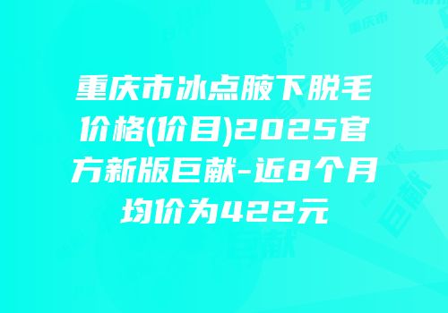 重庆市冰点腋下脱毛价格(价目)2025官方新版巨献-近8个月均价为422元