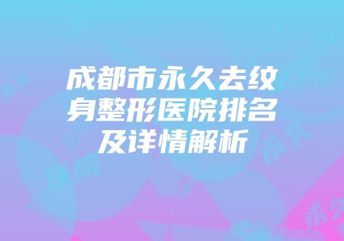 成都市永久去纹身整形医院排名及详情解析