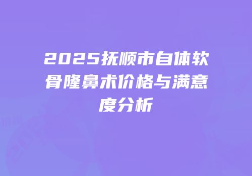 2025抚顺市自体软骨隆鼻术价格与满意度分析