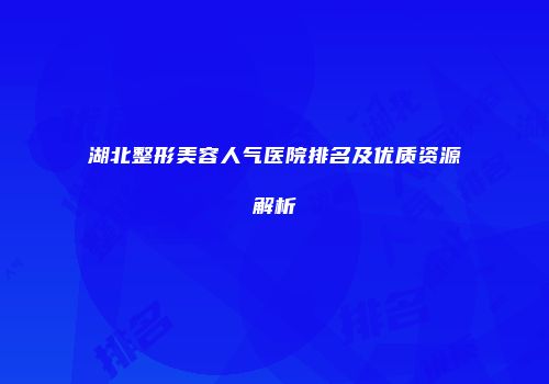 湖北整形美容人气医院排名及优质资源解析