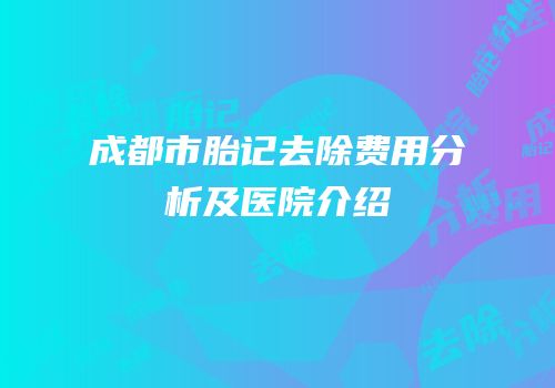 成都市胎记去除费用分析及医院介绍