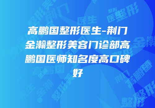 高鹏国整形医生-荆门金瀚整形美容门诊部高鹏国医师知名度高口碑好