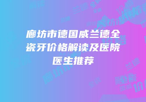 廊坊市德国威兰德全瓷牙价格解读及医院医生推荐