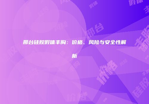 邢台硅胶假体丰胸：价格、风险与安全性解析
