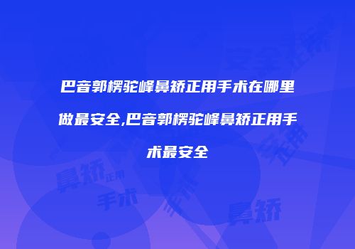 巴音郭楞驼峰鼻矫正用手术在哪里做最安全,巴音郭楞驼峰鼻矫正用手术最安全