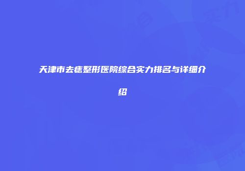 天津市去痣整形医院综合实力排名与详细介绍