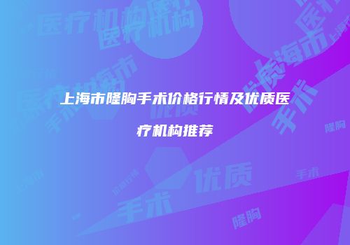 上海市隆胸手术价格行情及优质医疗机构推荐