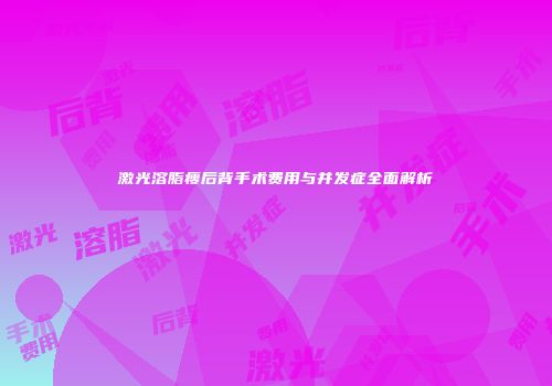 激光溶脂瘦后背手术费用与并发症全面解析