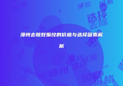 漳州去除妊娠纹的价格与选择因素解析