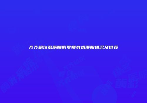 齐齐哈尔溶脂酶彩梦瘦身术医院排名及推荐