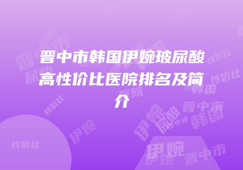 晋中市韩国伊婉玻尿酸高性价比医院排名及简介