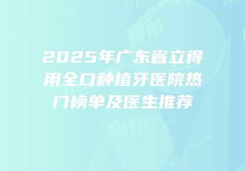 2025年广东省立得用全口种植牙医院热门榜单及医生推荐
