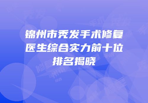 锦州市秃发手术修复医生综合实力前十位排名揭晓