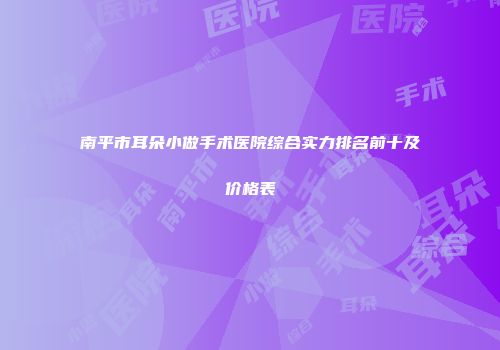 南平市耳朵小做手术医院综合实力排名前十及价格表
