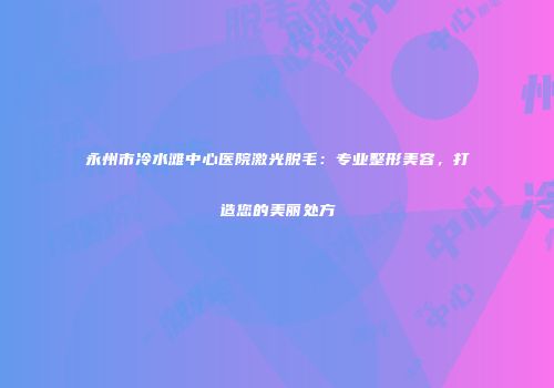 永州市冷水滩中心医院激光脱毛：专业整形美容，打造您的美丽处方