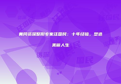 黄冈资深整形专家汪国民：十年经验，塑造美丽人生