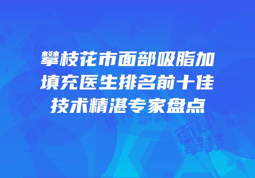 攀枝花市面部吸脂加填充医生排名前十佳技术精湛专家盘点