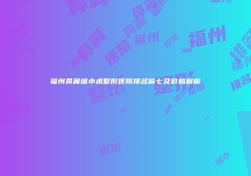 福州鼻翼缩小术整形医院排名前七及价格解析