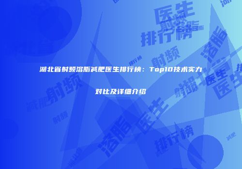 湖北省射频溶脂减肥医生排行榜：Top10技术实力对比及详细介绍