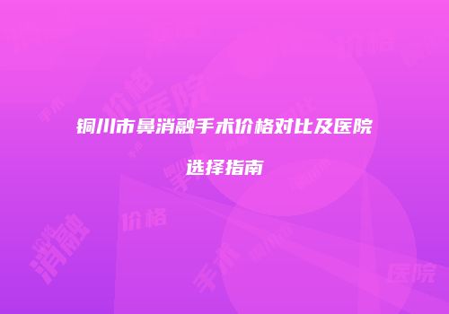 铜川市鼻消融手术价格对比及医院选择指南
