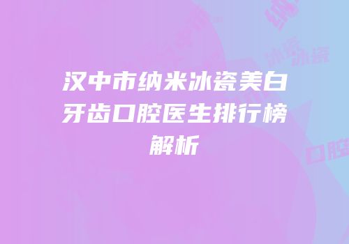 汉中市纳米冰瓷美白牙齿口腔医生排行榜解析