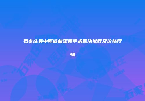 石家庄鼻中隔偏曲歪鼻手术医院推荐及价格行情
