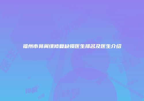 福州市鼻翼缘修复缺损医生排名及医生介绍