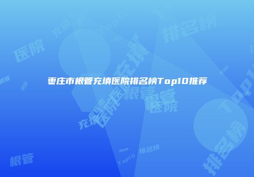 枣庄市根管充填医院排名榜Top10推荐