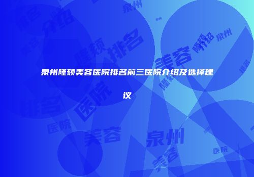 泉州隆颏美容医院排名前三医院介绍及选择建议