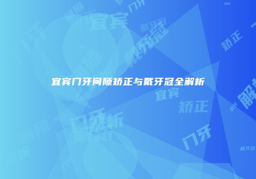 宜宾门牙间隙矫正与戴牙冠全解析