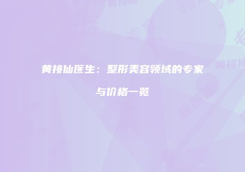 黄接仙医生：整形美容领域的专家与价格一览