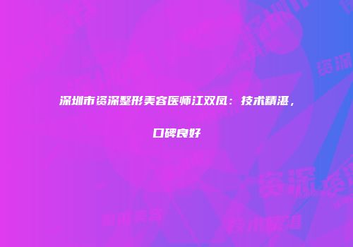 深圳市资深整形美容医师江双凤：技术精湛，口碑良好