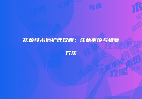 祛颈纹术后护理攻略：注意事项与恢复方法