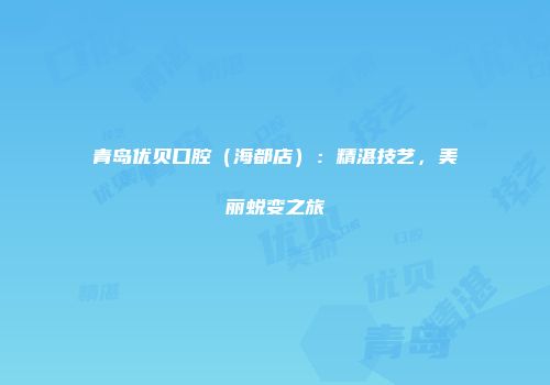 青岛优贝口腔（海都店）：精湛技艺，美丽蜕变之旅