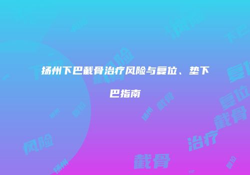 扬州下巴截骨治疗风险与复位、垫下巴指南