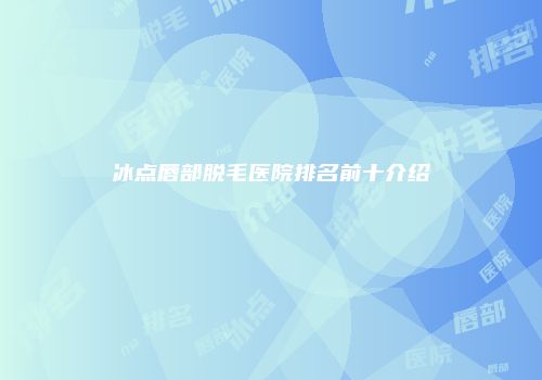 冰点唇部脱毛医院排名前十介绍
