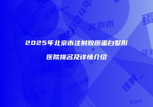 2025年北京市注射胶原蛋白整形医院排名及详情介绍