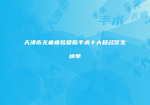 天津市无痛瘦脸吸脂手术十大知名医生榜单