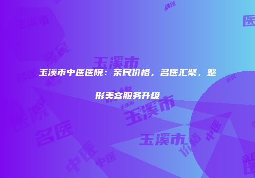 玉溪市中医医院：亲民价格，名医汇聚，整形美容服务升级