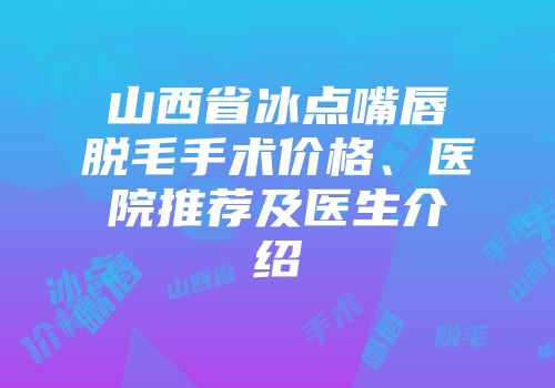 山西省冰点嘴唇脱毛手术价格、医院推荐及医生介绍