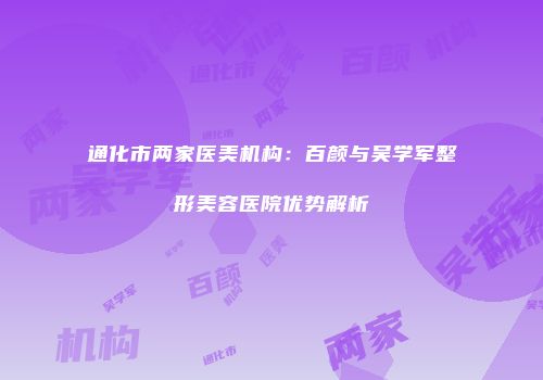 通化市两家医美机构：百颜与吴学军整形美容医院优势解析