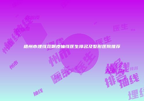 梧州市埋线双眼皮抽线医生排名及整形医院推荐