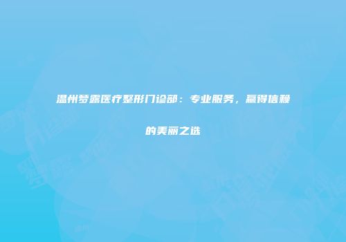 温州梦露医疗整形门诊部：专业服务，赢得信赖的美丽之选