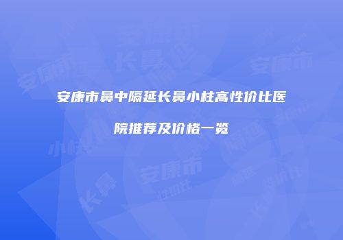 安康市鼻中隔延长鼻小柱高性价比医院推荐及价格一览