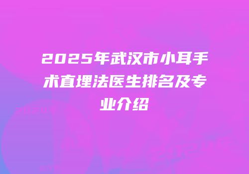 2025年武汉市小耳手术直埋法医生排名及专业介绍