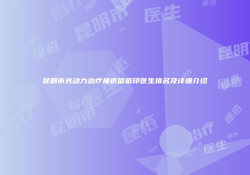 昆明市光动力治疗痤疮留痘印医生排名及详细介绍