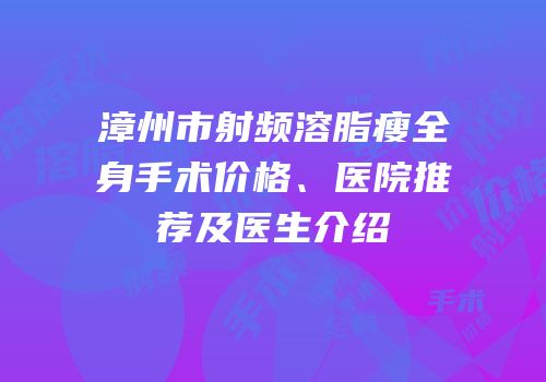 漳州市射频溶脂瘦全身手术价格、医院推荐及医生介绍