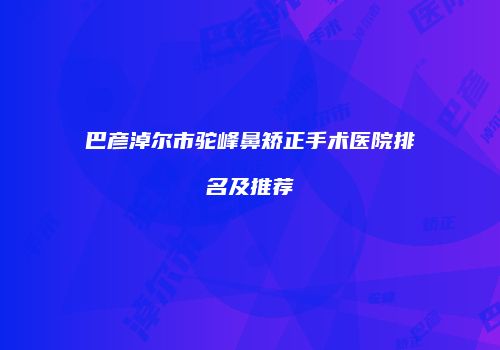 巴彦淖尔市驼峰鼻矫正手术医院排名及推荐